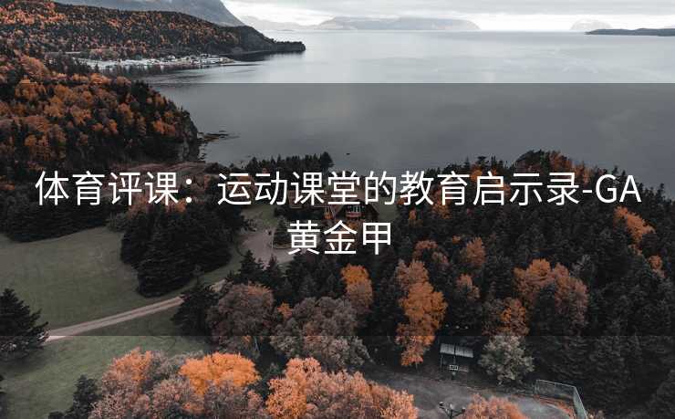 体育评课：运动课堂的教育启示录-GA黄金甲