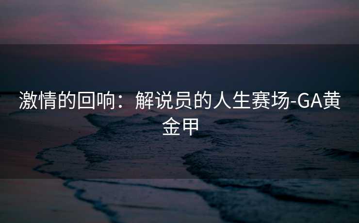 激情的回响：解说员的人生赛场-GA黄金甲