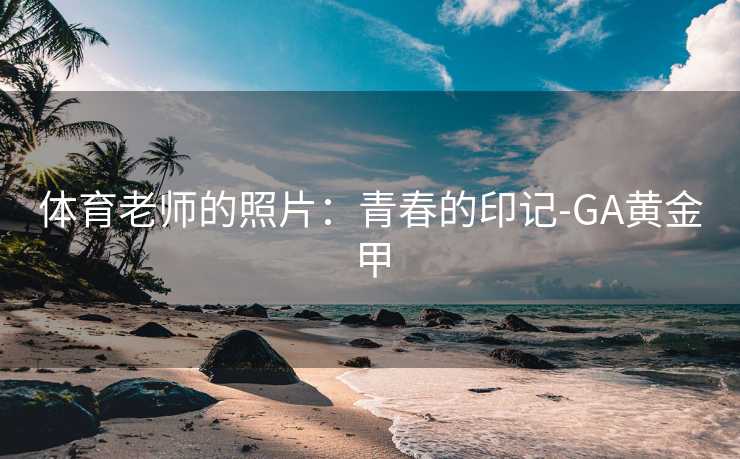 体育老师的照片：青春的印记-GA黄金甲