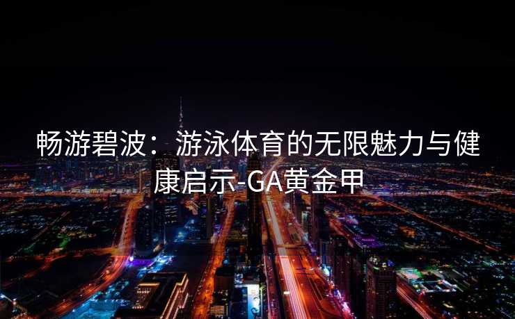 畅游碧波：游泳体育的无限魅力与健康启示-GA黄金甲