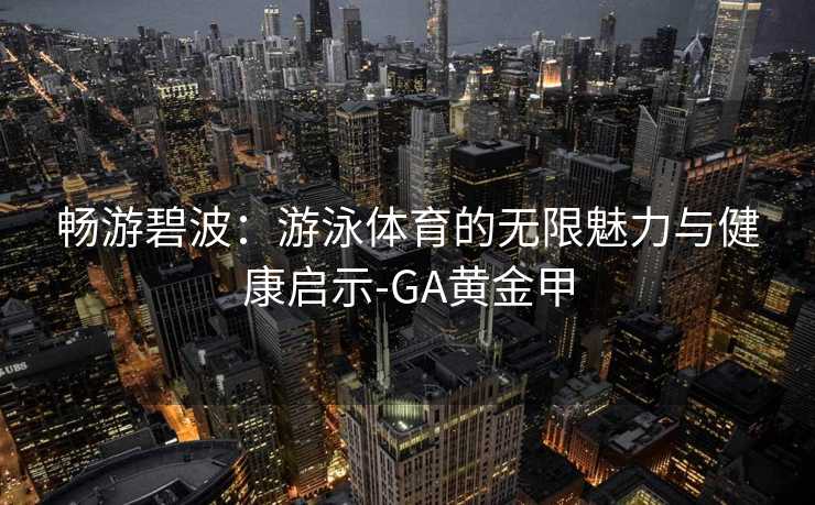 畅游碧波：游泳体育的无限魅力与健康启示-GA黄金甲