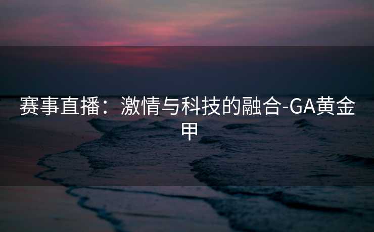 赛事直播:激情与科技的融合-GA黄金甲
