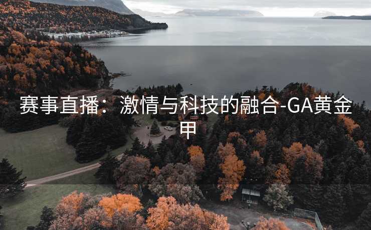 赛事直播：激情与科技的融合-GA黄金甲