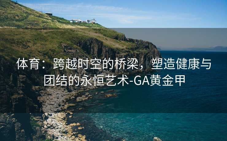 体育：跨越时空的桥梁，塑造健康与团结的永恒艺术-GA黄金甲