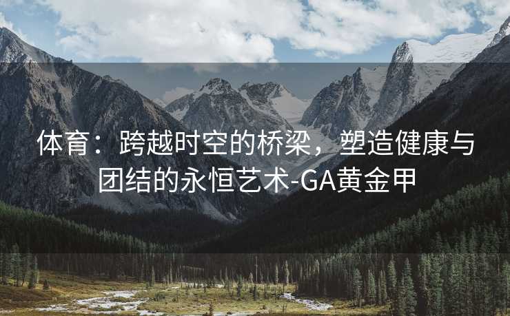 体育：跨越时空的桥梁，塑造健康与团结的永恒艺术-GA黄金甲