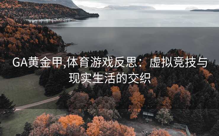 GA黄金甲,体育游戏反思：虚拟竞技与现实生活的交织
