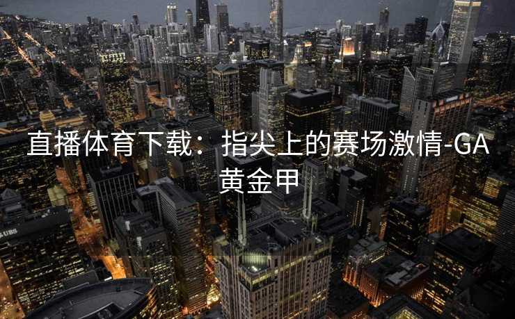 直播体育下载：指尖上的赛场激情-GA黄金甲