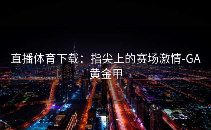 直播体育下载：指尖上的赛场激情-GA黄金甲