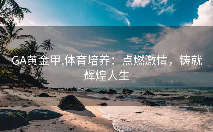 GA黄金甲,体育培养：点燃激情，铸就辉煌人生