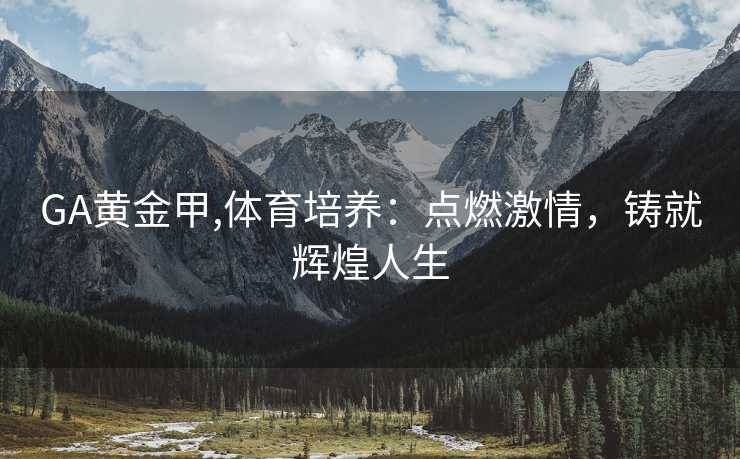 GA黄金甲,体育培养:点燃激情,铸就辉煌人生