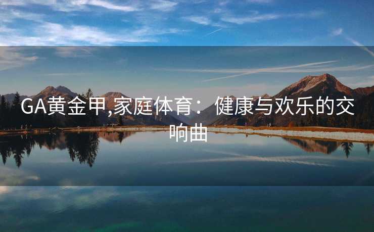 GA黄金甲,家庭体育：健康与欢乐的交响曲
