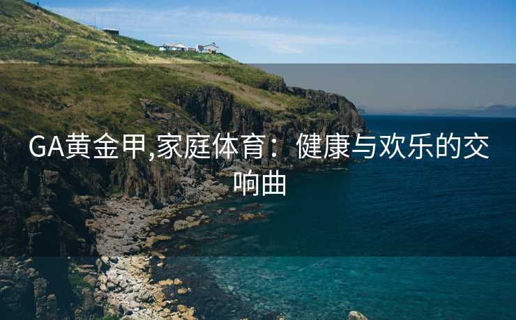 GA黄金甲,家庭体育:健康与欢乐的交响曲