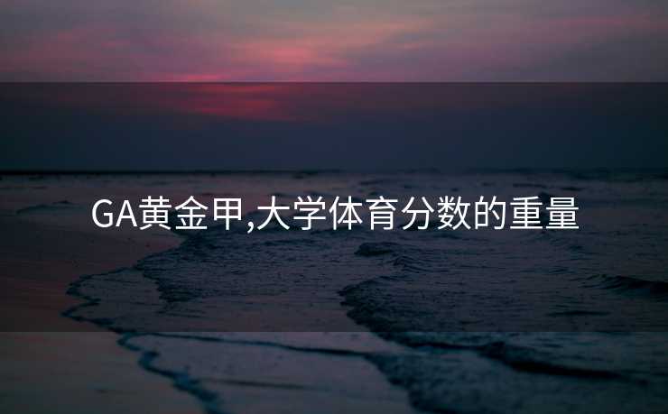 GA黄金甲,大学体育分数的重量