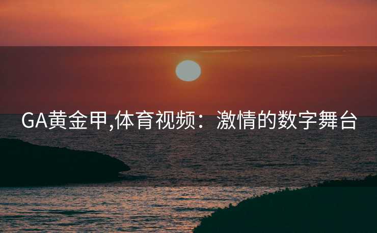 GA黄金甲,体育视频：激情的数字舞台
