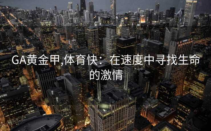 GA黄金甲,体育快:在速度中寻找生命的激情