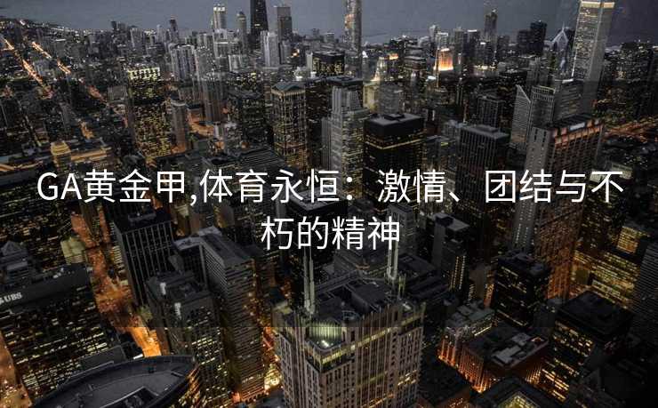 GA黄金甲,体育永恒:激情、团结与不朽的精神