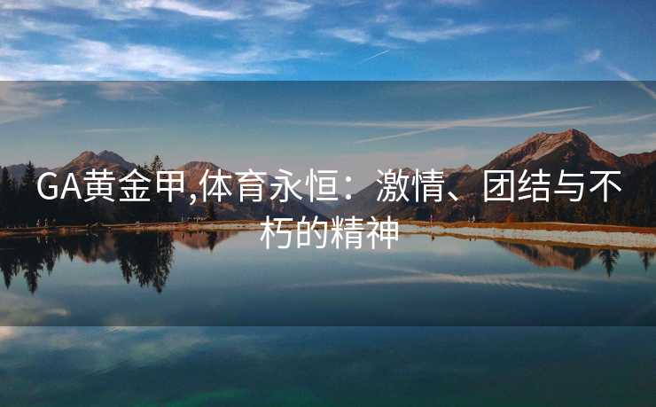 GA黄金甲,体育永恒：激情、团结与不朽的精神