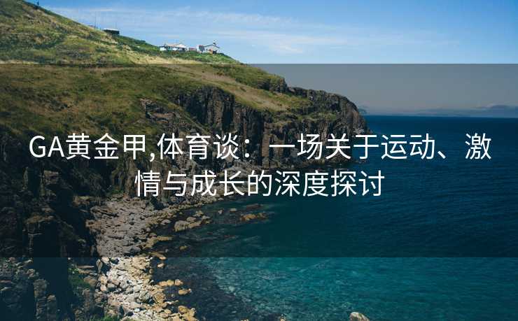 GA黄金甲,体育谈:一场关于运动、激情与成长的深度探讨
