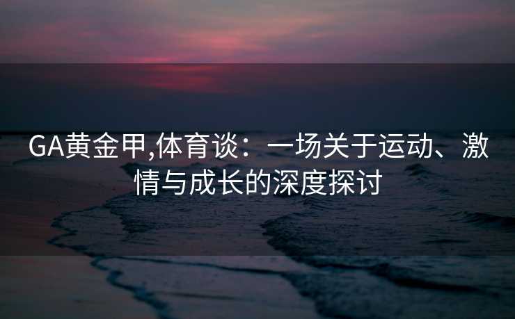 GA黄金甲,体育谈：一场关于运动、激情与成长的深度探讨