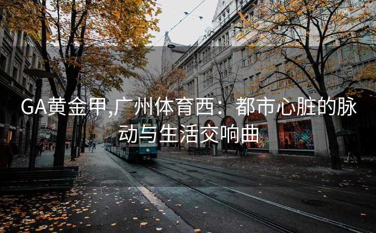 GA黄金甲,广州体育西：都市心脏的脉动与生活交响曲