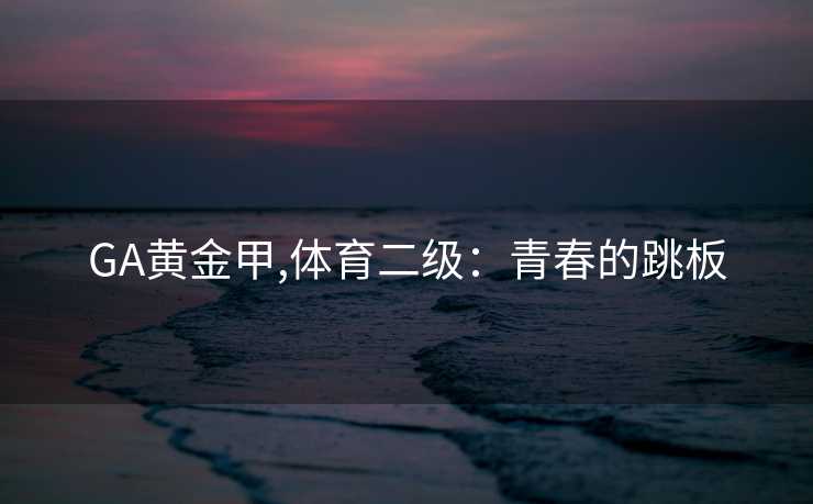 GA黄金甲,体育二级：青春的跳板