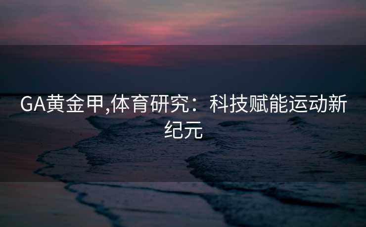 GA黄金甲,体育研究:科技赋能运动新纪元