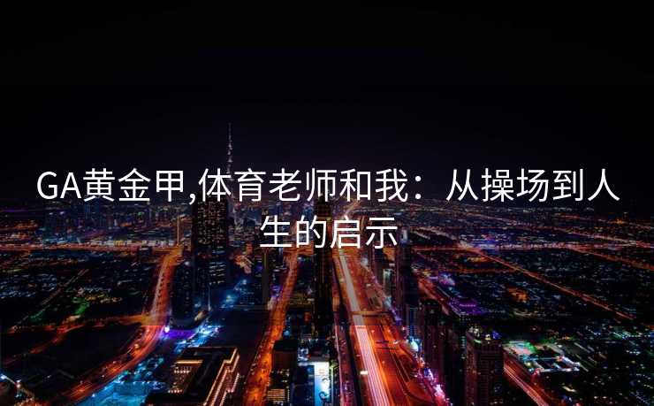 GA黄金甲,体育老师和我:从操场到人生的启示