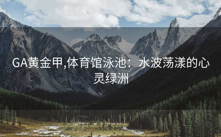 GA黄金甲,体育馆泳池：水波荡漾的心灵绿洲