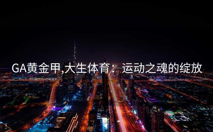 GA黄金甲,大生体育:运动之魂的绽放