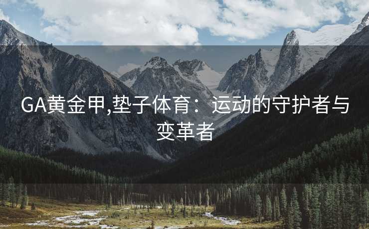 GA黄金甲,垫子体育:运动的守护者与变革者