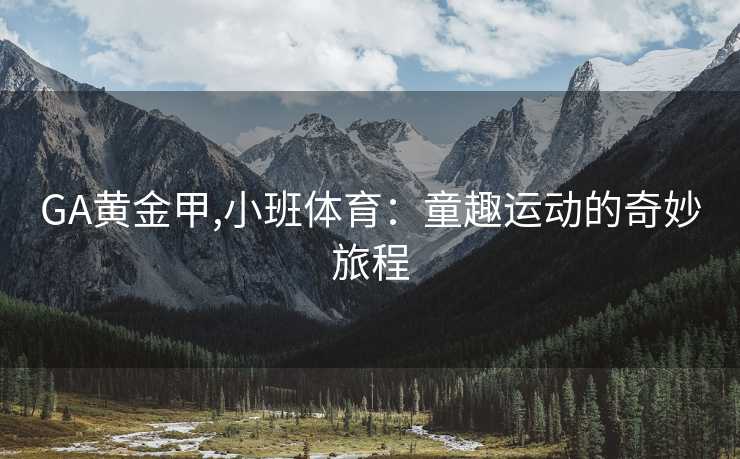 GA黄金甲,小班体育:童趣运动的奇妙旅程