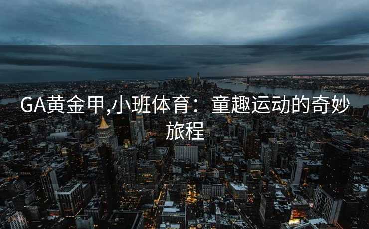GA黄金甲,小班体育：童趣运动的奇妙旅程