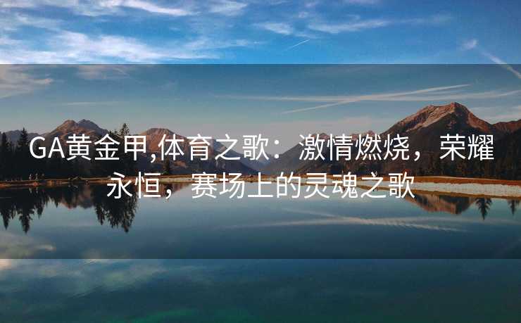 GA黄金甲,体育之歌:激情燃烧,荣耀永恒,赛场上的灵魂之歌