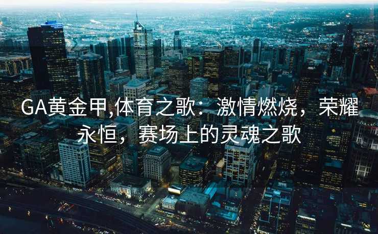 GA黄金甲,体育之歌：激情燃烧，荣耀永恒，赛场上的灵魂之歌