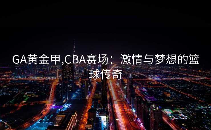 GA黄金甲,CBA赛场：激情与梦想的篮球传奇