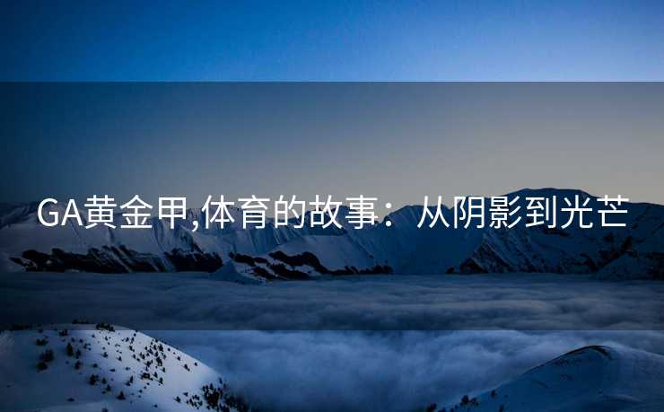 GA黄金甲,体育的故事:从阴影到光芒