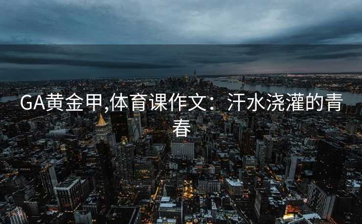 GA黄金甲,体育课作文:汗水浇灌的青春