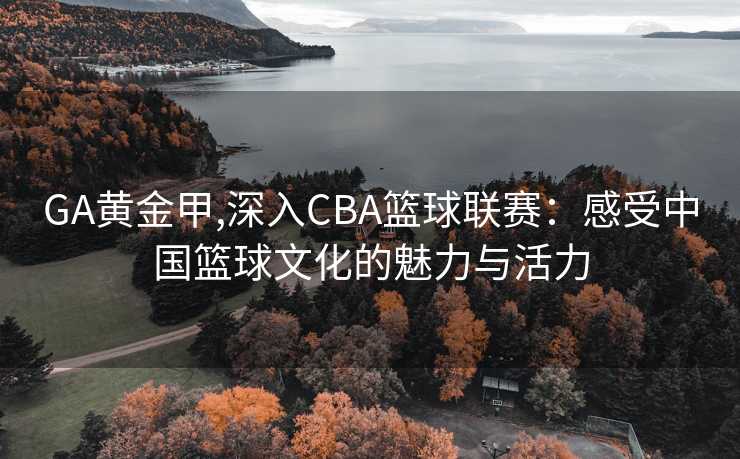 GA黄金甲,深入CBA篮球联赛:感受中国篮球文化的魅力与活力