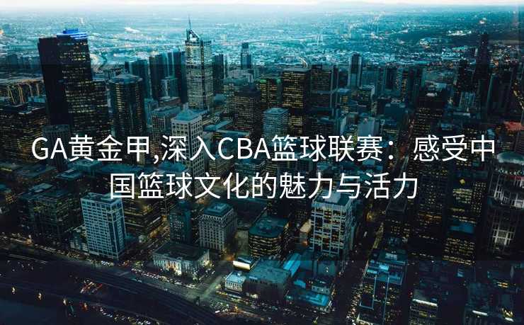 GA黄金甲,深入CBA篮球联赛：感受中国篮球文化的魅力与活力