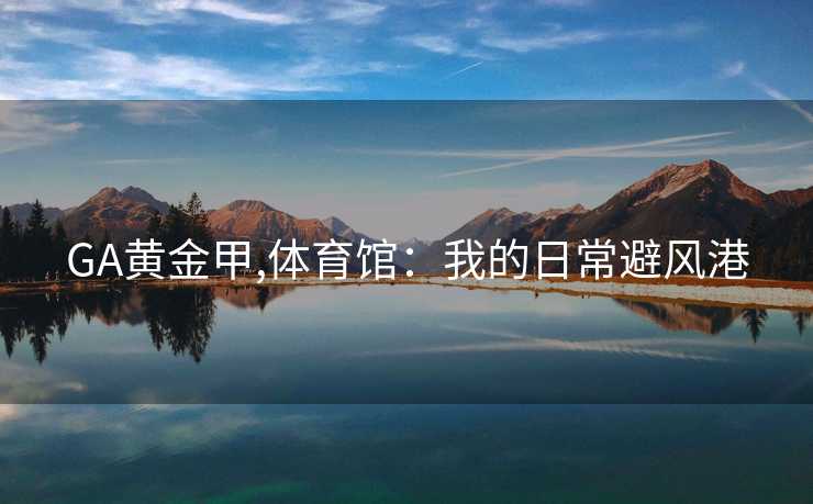 GA黄金甲,体育馆:我的日常避风港