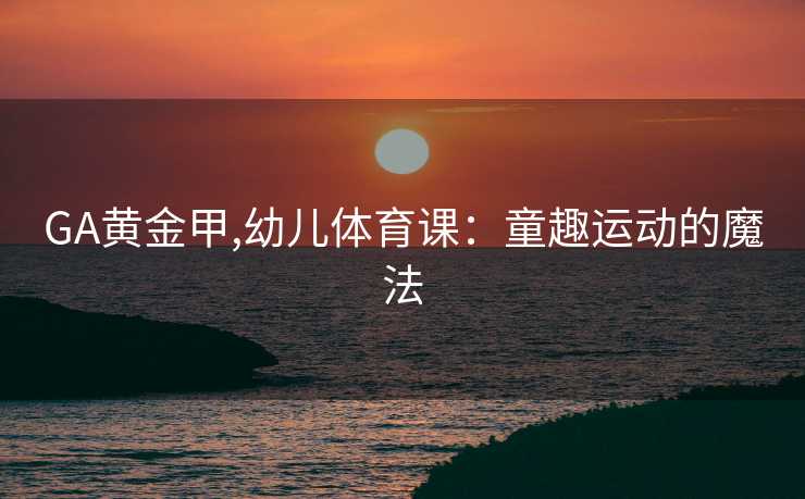 GA黄金甲,幼儿体育课：童趣运动的魔法