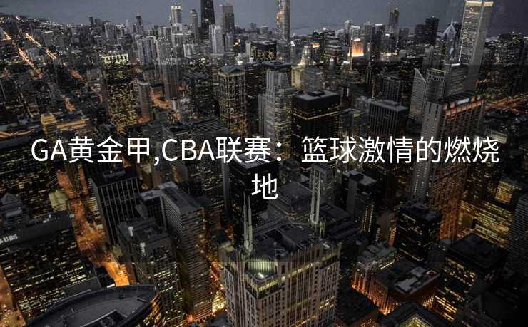 GA黄金甲,CBA联赛:篮球激情的燃烧地