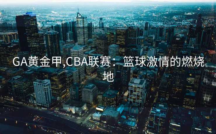 GA黄金甲,CBA联赛：篮球激情的燃烧地