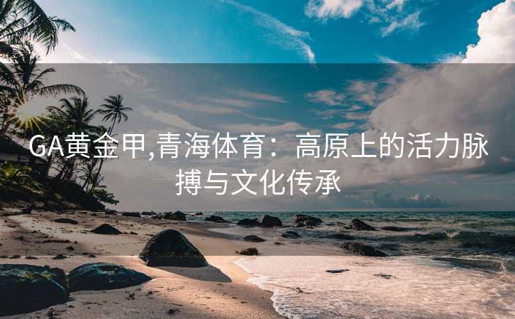 GA黄金甲,青海体育：高原上的活力脉搏与文化传承