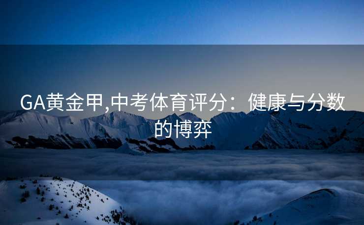 GA黄金甲,中考体育评分：健康与分数的博弈