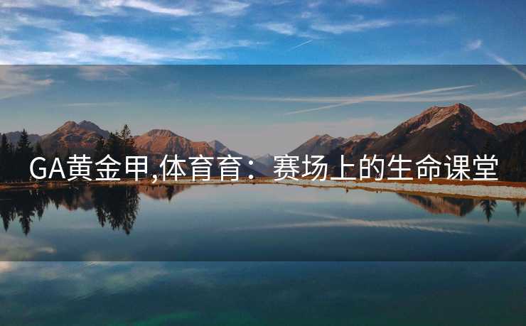 GA黄金甲,体育育:赛场上的生命课堂 GA黄金甲,体育育:赛场上的生命课堂