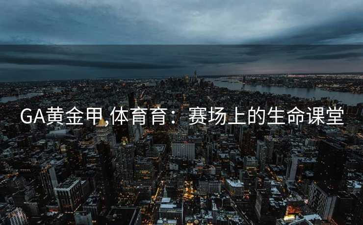 GA黄金甲,体育育:赛场上的生命课堂