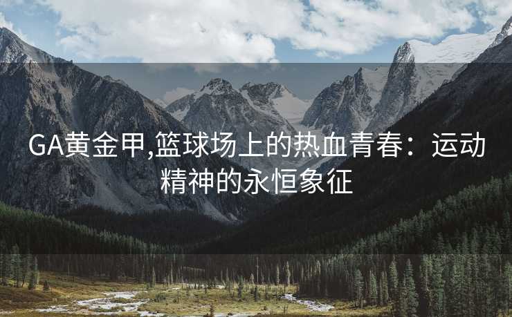 GA黄金甲,篮球场上的热血青春:运动精神的永恒象征 GA黄金甲,篮球场上的热血青春:运动精神的永恒象征