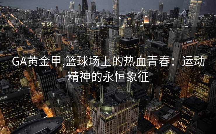 GA黄金甲,篮球场上的热血青春：运动精神的永恒象征