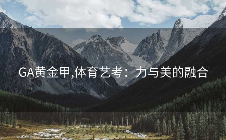 GA黄金甲,体育艺考：力与美的融合